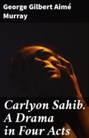 Carlyon Sahib. A Drama in Four Acts - George Gilbert Aimé Murray 
