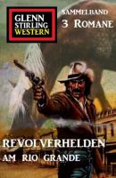 Revolverhelden am Rio Grande: Glenn Stirling Western Sammelband 3 Romane - Glenn Stirling 