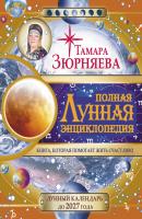 Полная Лунная энциклопедия. Лунный календарь до 2027 года - Тамара Зюрняева 