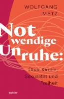 Notwendige Unruhe: Über Kirche, Sexualität und Freiheit - Wolfgang Metz 