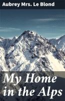 My Home in the Alps - Aubrey Mrs. Le Blond 