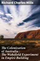 The Colonization of Australia : The Wakefield Experiment in Empire Building - Richard Charles Mills 