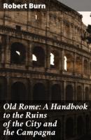 Old Rome: A Handbook to the Ruins of the City and the Campagna - Burn Robert 