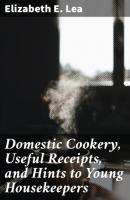 Domestic Cookery, Useful Receipts, and Hints to Young Housekeepers - Elizabeth E. Lea 