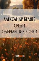 Среди одичавших коней - Александр Беляев 