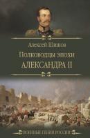 Полководцы эпохи Александра II - Алексей Шишов Военные гении России