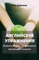 Английские упражнения. Зеленое яблоко – упражнение, меняющее сознание - Егор Вячеславович Дубровин 