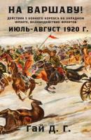 На Варшаву! Действия 3 Конного корпуса на Западном фронте, июль-август 1920 г. - Г. Д. Гай Тайны забытого архива