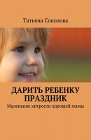 Дарить ребенку праздник - Татьяна Соколова 