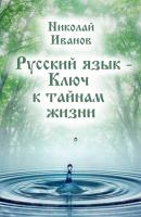 Русский язык – ключ к тайнам жизни - Николай Иванов 