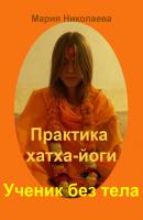 Практика хатха-йоги: Ученик без «тела» - Мария Николаева Практика хатха-йоги
