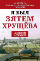 Я был зятем Хрущева - Алексей Аджубей Наследие кремлевских вождей