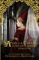 Агнесса Сорель – повелительница красоты - Принцесса Кентская Анжуйская трилогия