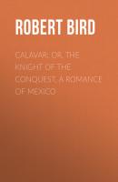Calavar; or, The Knight of The Conquest, A Romance of Mexico - Robert  Bird 
