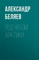 Под небом Арктики - Александр Беляев 