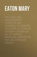 The Cook and Housekeeper's Complete and Universal Dictionary; Including a System of Modern Cookery, in all Its Various Branches, Adapted to the Use of Private Families - Eaton Mary 