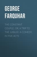 The Constant Couple; Or, A Trip to the Jubilee: A Comedy, in Five Acts - George Farquhar 