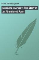 Dwellers in Arcady: The Story of an Abandoned Farm - Paine Albert Bigelow 