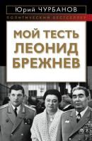 Мой тесть Леонид Брежнев - Юрий Чурбанов Политический бестселлер