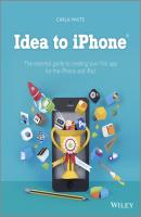Idea to iPhone. The essential guide to creating your first app for the iPhone and iPad - Carla  White 