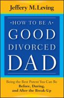 How to be a Good Divorced Dad. Being the Best Parent You Can Be Before, During and After the Break-Up - Jeffery Leving M. 