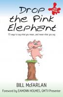 Drop the Pink Elephant. 15 Ways to Say What You Mean...and Mean What You Say - Bill  McFarlan 
