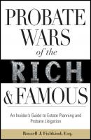 Probate Wars of the Rich and Famous. An Insider's Guide to Estate Planning and Probate Litigation - Russell Fishkind J. 