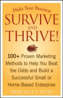 Make Your Business Survive and Thrive!. 100+ Proven Marketing Methods to Help You Beat the Odds and Build a Successful Small or Home-Based Enterprise - Priscilla Huff Y. 