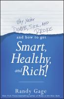 Why You're Dumb, Sick and Broke...And How to Get Smart, Healthy and Rich! - Randy  Gage 