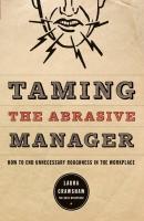 Taming the Abrasive Manager. How to End Unnecessary Roughness in the Workplace - Laura  Crawshaw 