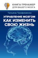 Управление мозгом. Как изменить свою жизнь - Т. Г. Трофименко Книга-тренажер для вашего мозга