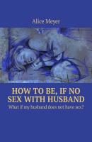 How to be, if no sex with husband. What if my husband does not have sex? - Alice Meyer 