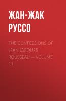 The Confessions of Jean Jacques Rousseau — Volume 11 - Жан-Жак Руссо 