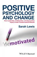 Positive Psychology and Change. How Leadership, Collaboration, and Appreciative Inquiry Create Transformational Results - Sarah  Lewis 