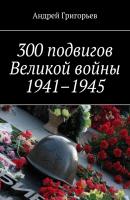 300 подвигов Великой войны 1941–1945 - Андрей Григорьев 