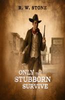 Only the Stubborn Survive  - R. W. Stone 