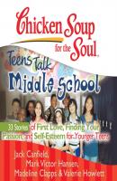 Chicken Soup for the Soul: Teens Talk Middle School - 33 Stories of First Love, Finding Your Passion, and Self-Esteem for Younger Teens - Джек Кэнфилд 