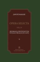 Opera selecta, t. IV: Reformacja i protestantyzm w Polsce i Prusach (XVI-XX w.) - Janusz MaÅ‚Å‚ek 