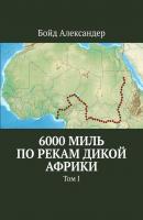 6000 миль по рекам дикой Африки. Том I - Бойд Александер 