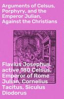Arguments of Celsus, Porphyry, and the Emperor Julian, Against the Christians - Cornelius Tacitus 