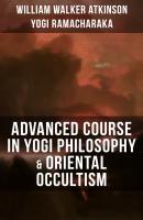 ADVANCED COURSE IN YOGI PHILOSOPHY & ORIENTAL OCCULTISM - Yogi  Ramacharaka 