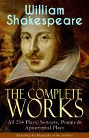 The Complete Works of William Shakespeare: All 214 Plays, Sonnets, Poems & Apocryphal Plays (Including the Biography of the Author) - Уильям Шекспир 