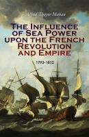 The Influence of Sea Power upon the French Revolution and Empire: 1793-1812 - Alfred Thayer Mahan 