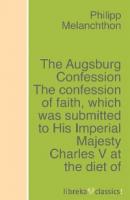 The Augsburg Confession The confession of faith, which was submitted to His Imperial Majesty Charles V at the diet of Augsburg in the year 1530 - Philipp Melanchthon 