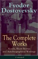 The Complete Works of Fyodor Dostoyevsky: Novels, Short Stories and Autobiographical Writings - Федор Достоевский 