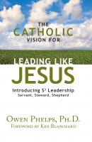The Catholic Vision for Leading Like Jesus - Owen Phelps, Ph.D. 