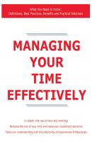 Managing Your Time Effectively - What You Need to Know: Definitions, Best Practices, Benefits and Practical Solutions - James Smith 