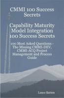 CMMI 100 Success Secrets Capability Maturity Model Integration 100 Success Secrets - 100 Most Asked Questions: The Missing CMMI-DEV, CMMI-ACQ Project Management and Process Guide - Lance Batten 