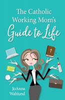 The Catholic Working Mom's Guide to Life - JoAnna Wahlund 