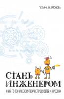 Стань инженером. Книга по техническому творчеству для детей и взрослых - Татьяна Галатонова 